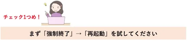 チェック1つめ！まず「強制終了」→「再起動」を試してください