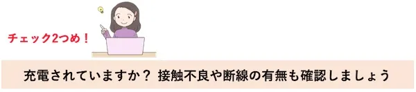 チェック２つめ！充電されていますか？接触不良や断線の有無も確認しましょう